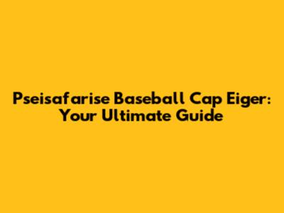 Pseisafarise Baseball Cap Eiger: Your Ultimate Guide