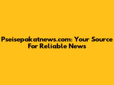 Pseisepakatnews.com: Your Source For Reliable News