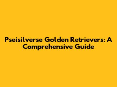 Pseisilverse Golden Retrievers: A Comprehensive Guide