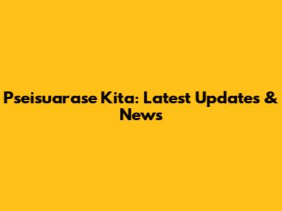 Pseisuarase Kita: Latest Updates & News