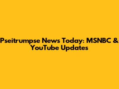 Pseitrumpse News Today: MSNBC & YouTube Updates