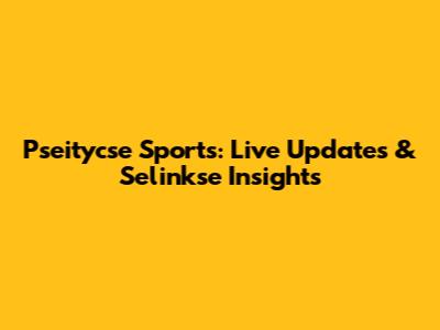 Pseitycse Sports: Live Updates & Selinkse Insights
