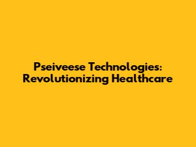 Pseiveese Technologies: Revolutionizing Healthcare