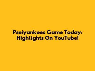 Pseiyankees Game Today: Highlights On YouTube!
