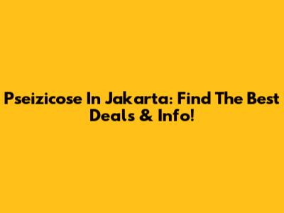 Pseizicose In Jakarta: Find The Best Deals & Info!