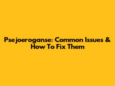 Psejoeroganse: Common Issues & How To Fix Them