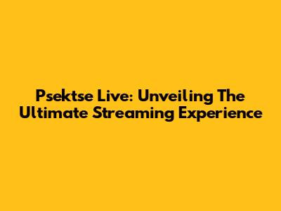 Psektse Live: Unveiling The Ultimate Streaming Experience