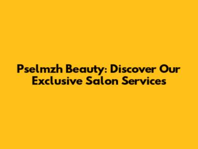 Pselmzh Beauty: Discover Our Exclusive Salon Services