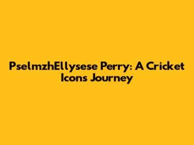 PselmzhEllysese Perry: A Cricket Icon's Journey