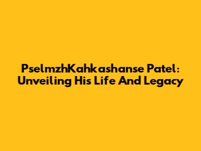PselmzhKahkashanse Patel: Unveiling His Life And Legacy