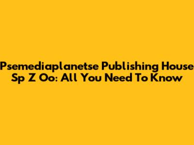 Psemediaplanetse Publishing House Sp Z Oo: All You Need To Know
