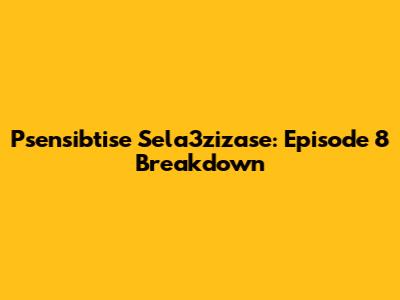 Psensibtise Sela3zizase: Episode 8 Breakdown