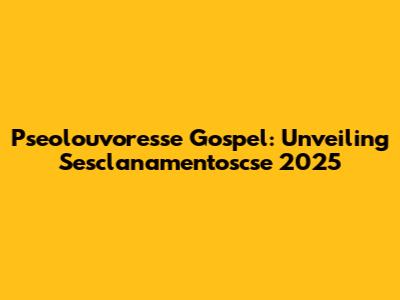 Pseolouvoresse Gospel: Unveiling Sesclanamentoscse 2025