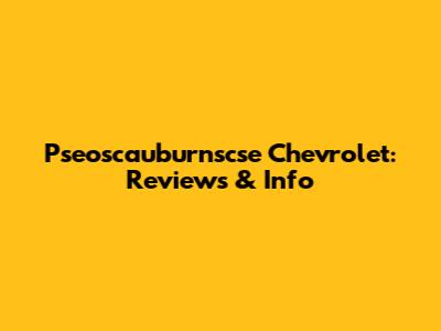 Pseoscauburnscse Chevrolet: Reviews & Info