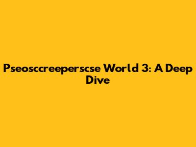 Pseosccreeperscse World 3: A Deep Dive