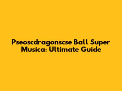 Pseoscdragonscse Ball Super Musica: Ultimate Guide