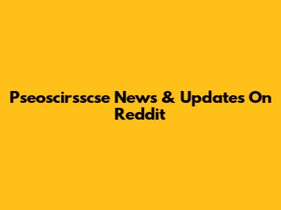 Pseoscirsscse News & Updates On Reddit