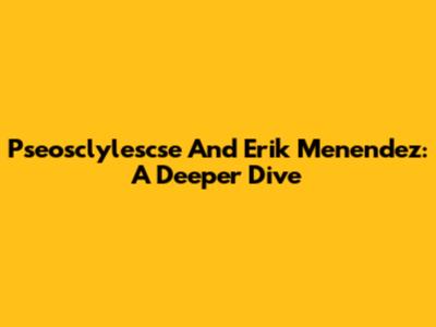 Pseosclylescse And Erik Menendez: A Deeper Dive