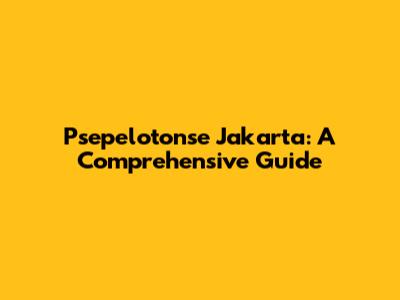 Psepelotonse Jakarta: A Comprehensive Guide