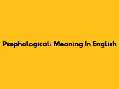 Psephological: Meaning In English