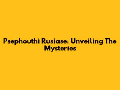 Psephouthi Rusiase: Unveiling The Mysteries