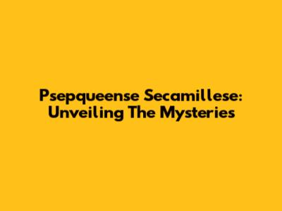 Psepqueense Secamillese: Unveiling The Mysteries