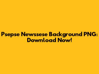 Psepse Newssese Background PNG: Download Now!