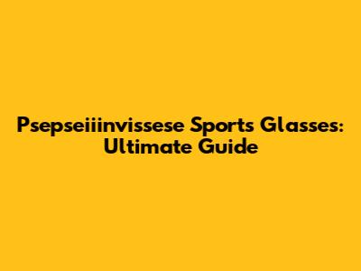 Psepseiiinvissese Sports Glasses: Ultimate Guide