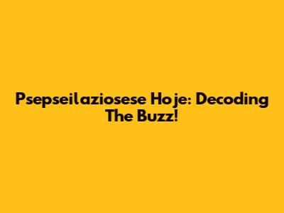 Psepseilaziosese Hoje: Decoding The Buzz!