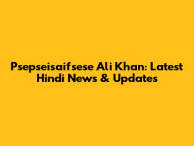 Psepseisaifsese Ali Khan: Latest Hindi News & Updates