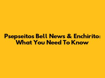 Psepseitos Bell News & Enchirito: What You Need To Know