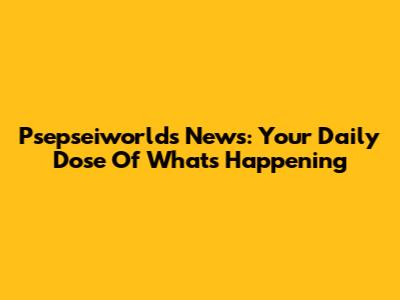 Psepseiworlds News: Your Daily Dose Of What's Happening