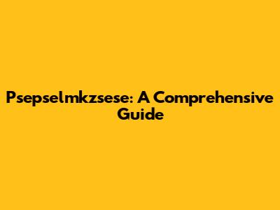Psepselmkzsese: A Comprehensive Guide