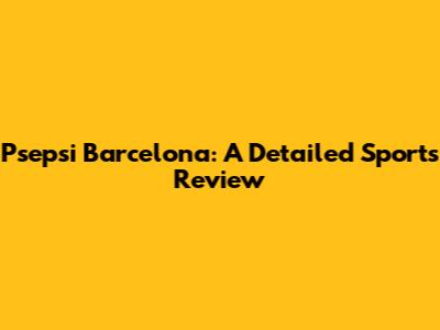Psepsi Barcelona: A Detailed Sports Review
