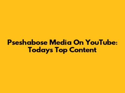 Pseshabose Media On YouTube: Today's Top Content
