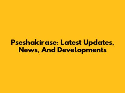 Pseshakirase: Latest Updates, News, And Developments