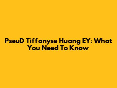 PseuD Tiffanyse Huang EY: What You Need To Know