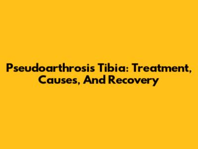 Pseudoarthrosis Tibia: Treatment, Causes, And Recovery