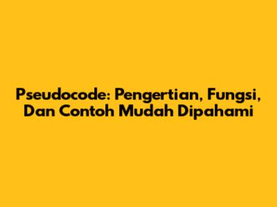 Pseudocode: Pengertian, Fungsi, Dan Contoh Mudah Dipahami