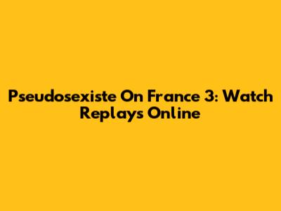Pseudosexiste On France 3: Watch Replays Online