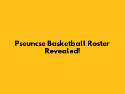 Pseuncse Basketball Roster Revealed!