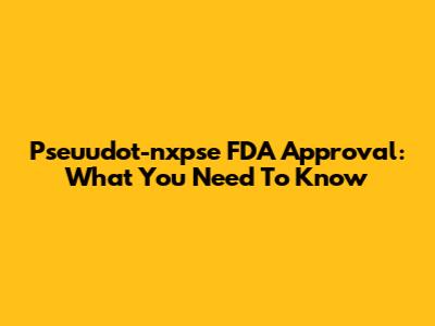 Pseuudot-nxpse FDA Approval: What You Need To Know