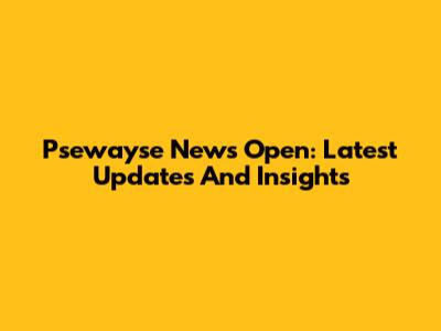 Psewayse News Open: Latest Updates And Insights