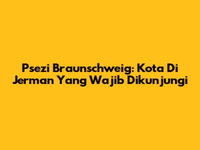 Psezi Braunschweig: Kota Di Jerman Yang Wajib Dikunjungi