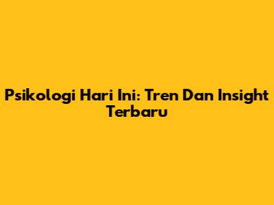 Psikologi Hari Ini: Tren Dan Insight Terbaru