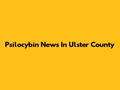 Psilocybin News In Ulster County