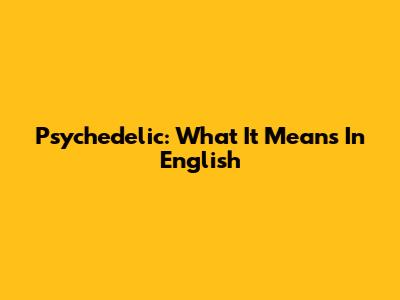 Psychedelic: What It Means In English