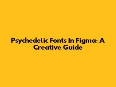 Psychedelic Fonts In Figma: A Creative Guide