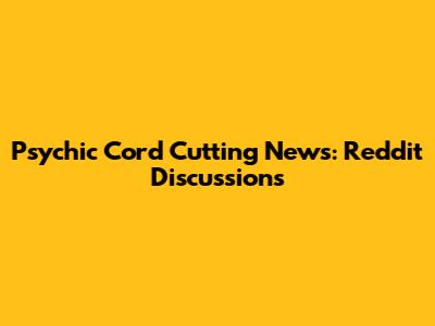 Psychic Cord Cutting News: Reddit Discussions
