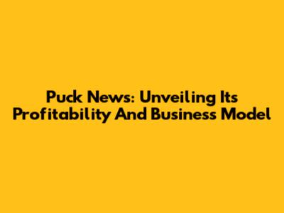 Puck News: Unveiling Its Profitability And Business Model